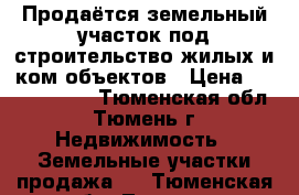 Продаётся земельный участок под строительство жилых и ком.объектов › Цена ­ 80 000 000 - Тюменская обл., Тюмень г. Недвижимость » Земельные участки продажа   . Тюменская обл.,Тюмень г.